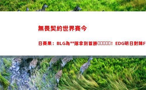 無畏契約世界賽今日賽果：BLG為中國隊拿到首勝！EDG明日對陣FUT
